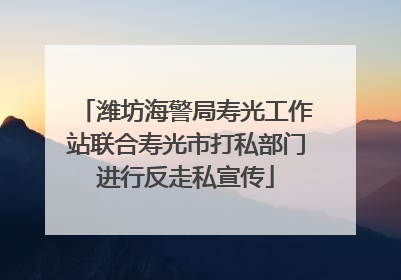 潍坊海警局寿光工作站联合寿光市打私部门进行反走私宣传