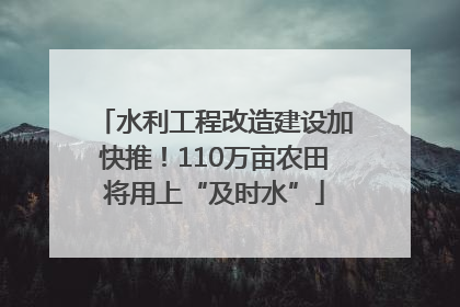 水利工程改造建设加快推！110万亩农田将用上“及时水”