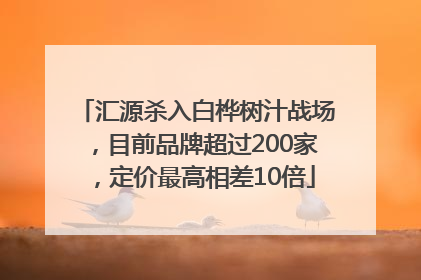 汇源杀入白桦树汁战场，目前品牌超过200家，定价最高相差10倍