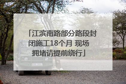 江滨南路部分路段封闭施工18个月 现场拥堵请提前绕行