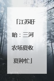 江苏盱眙：三河农场夏收夏种忙