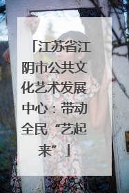 江苏省江阴市公共文化艺术发展中心：带动全民“艺起来”