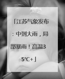 江苏气象发布：中到大雨，局部暴雨！高温35℃+