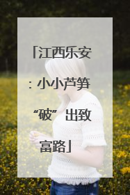 江西乐安：小小芦笋“破”出致富路