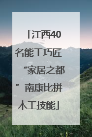 江西40名能工巧匠“家居之都”南康比拼木工技能