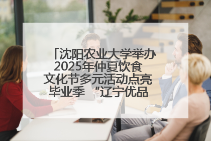 沈阳农业大学举办2025年仲夏饮食文化节多元活动点亮毕业季 “辽宁优品”进校园首站启动