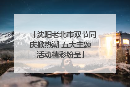 沈阳老北市双节同庆掀热潮 五大主题活动精彩纷呈