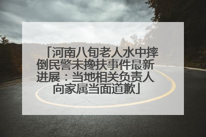 河南八旬老人水中摔倒民警未搀扶事件最新进展：当地相关负责人向家属当面道歉