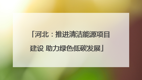 河北：推进清洁能源项目建设 助力绿色低碳发展
