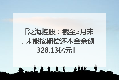 泛海控股：截至5月末，未能按期偿还本金余额328.13亿元
