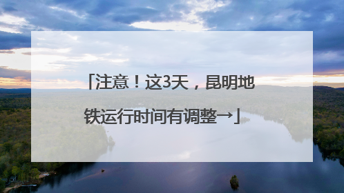 注意！这3天，昆明地铁运行时间有调整→