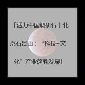 活力中国调研行丨北京石景山：“科技+文化”产业蓬勃发展