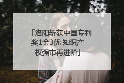 洛阳斩获中国专利奖1金3优 知识产权强市再进阶