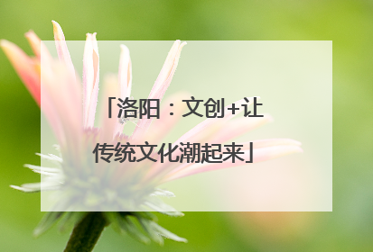 洛阳：文创+让传统文化潮起来