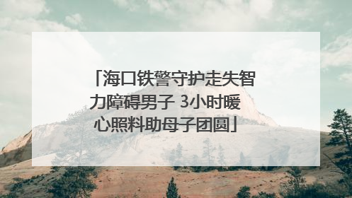 海口铁警守护走失智力障碍男子 3小时暖心照料助母子团圆