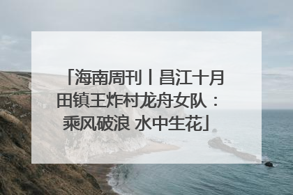 海南周刊丨昌江十月田镇王炸村龙舟女队：乘风破浪 水中生花