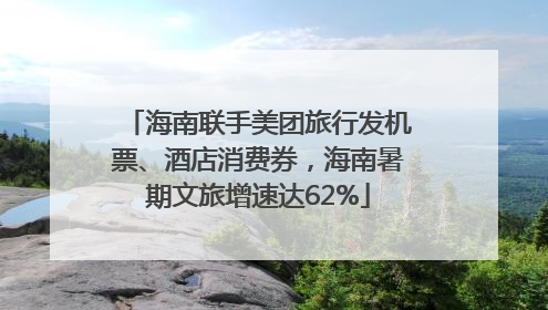海南联手美团旅行发机票、酒店消费券，海南暑期文旅增速达62%