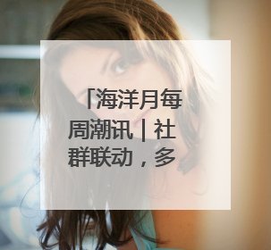 海洋月每周潮讯｜社群联动，多元场景共绘蔚蓝新章