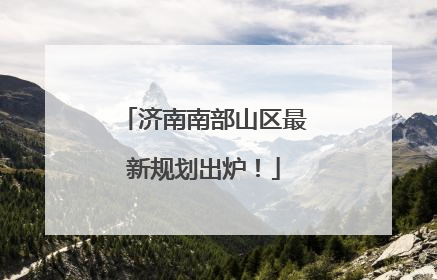济南南部山区最新规划出炉！