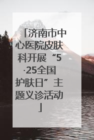济南市中心医院皮肤科开展“5·25全国护肤日”主题义诊活动