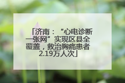 济南：“心电诊断一张网”实现区县全覆盖，救治胸痛患者2.19万人次