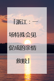 浙江：一场特殊会见促成的亲情救赎