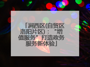 涧西区(自贸区洛阳片区)：“增值服务”打造政务服务新体验