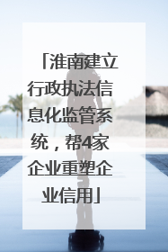 淮南建立行政执法信息化监管系统，帮4家企业重塑企业信用