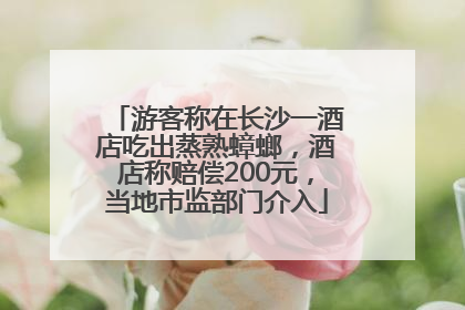 游客称在长沙一酒店吃出蒸熟蟑螂，酒店称赔偿200元，当地市监部门介入