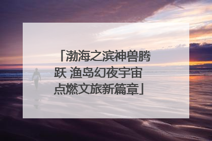 渤海之滨神兽腾跃 渔岛幻夜宇宙点燃文旅新篇章