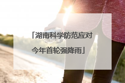 湖南科学防范应对今年首轮强降雨