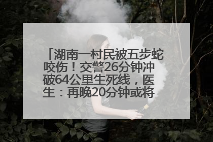 湖南一村民被五步蛇咬伤！交警26分钟冲破64公里生死线，医生：再晚20分钟或将呼吸肌麻痹