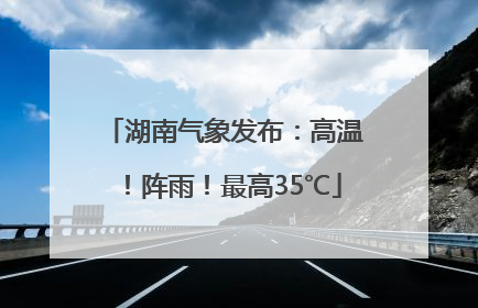 湖南气象发布：高温！阵雨！最高35℃