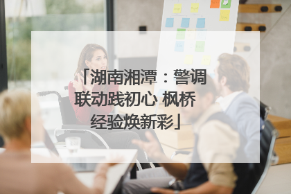 湖南湘潭：警调联动践初心 枫桥经验焕新彩