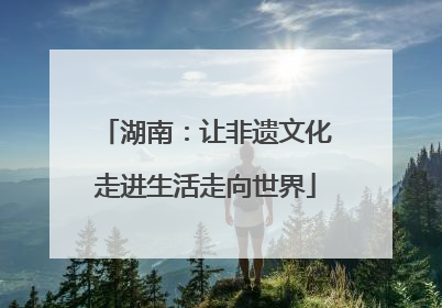 湖南：让非遗文化走进生活走向世界