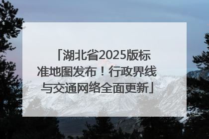 湖北省2025版标准地图发布！行政界线与交通网络全面更新