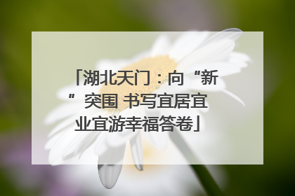 湖北天门：向“新”突围 书写宜居宜业宜游幸福答卷