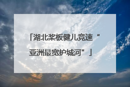 湖北桨板健儿竞速“亚洲最宽护城河”