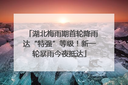 湖北梅雨期首轮降雨达“特强”等级！新一轮暴雨今夜抵达