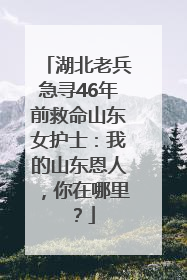 湖北老兵急寻46年前救命山东女护士：我的山东恩人，你在哪里？
