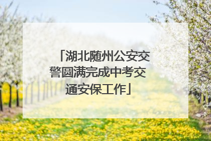 湖北随州公安交警圆满完成中考交通安保工作