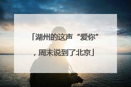 湖州的这声“爱你”，周末说到了北京