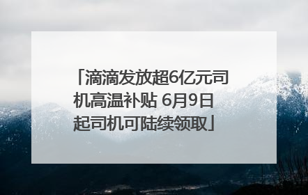 滴滴发放超6亿元司机高温补贴 6月9日起司机可陆续领取