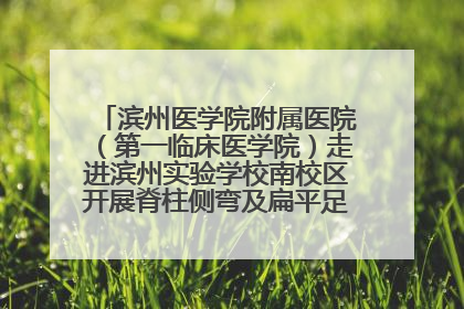 滨州医学院附属医院（第一临床医学院）走进滨州实验学校南校区开展脊柱侧弯及扁平足公益筛查活动