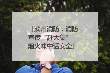 滨州消防：消防宣传“赶大集” 烟火味中话安全