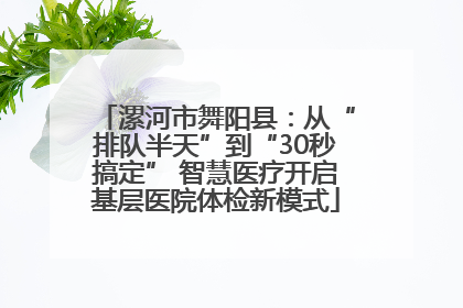 漯河市舞阳县：从“排队半天”到“30秒搞定” 智慧医疗开启基层医院体检新模式