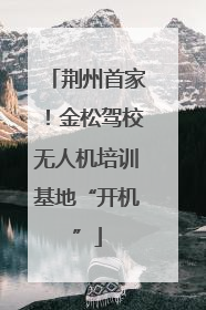 荆州首家！金松驾校无人机培训基地“开机”