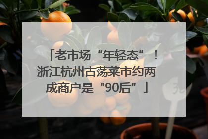 老市场“年轻态”！浙江杭州古荡菜市约两成商户是“90后”