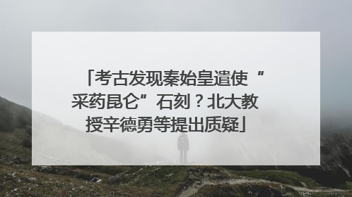 考古发现秦始皇遣使“采药昆仑”石刻？北大教授辛德勇等提出质疑