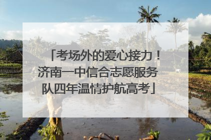 考场外的爱心接力！济南一中信合志愿服务队四年温情护航高考